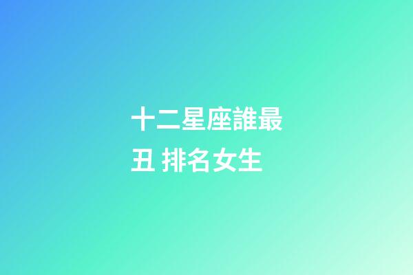 十二星座誰最丑 排名女生-第1張-星座運勢-玄機派